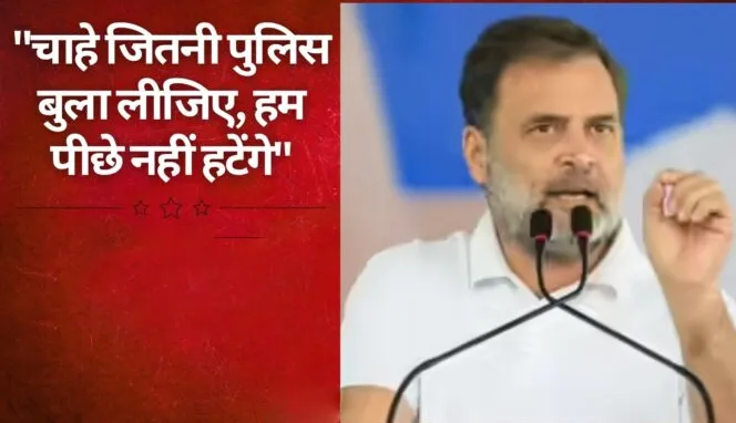 राहुल गांधी का सरकार पर आर-पार का हमला: 'जितनी पुलिस बुलानी है बुला लो, हम पीछे नहीं हटेंगे'